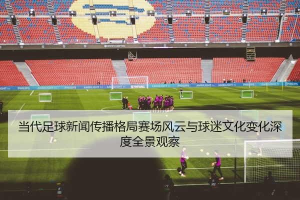 当代足球新闻传播格局赛场风云与球迷文化变化深度全景观察