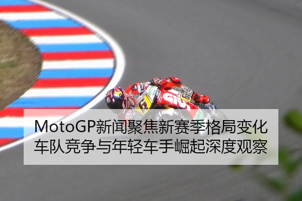 MotoGP新闻聚焦新赛季格局变化车队竞争与年轻车手崛起深度观察