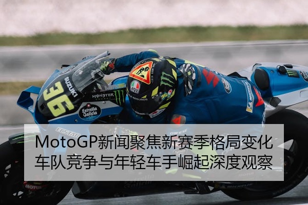 MotoGP新闻聚焦新赛季格局变化车队竞争与年轻车手崛起深度观察