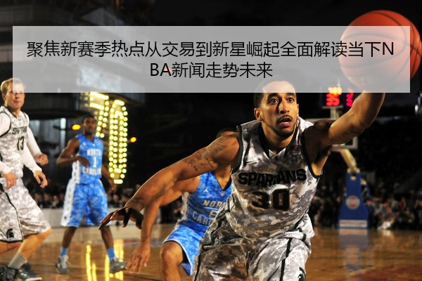 聚焦新赛季热点从交易到新星崛起全面解读当下NBA新闻走势未来