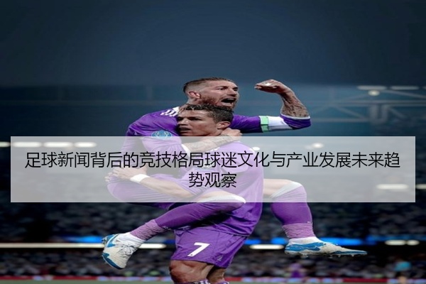 足球新闻背后的竞技格局球迷文化与产业发展未来趋势观察