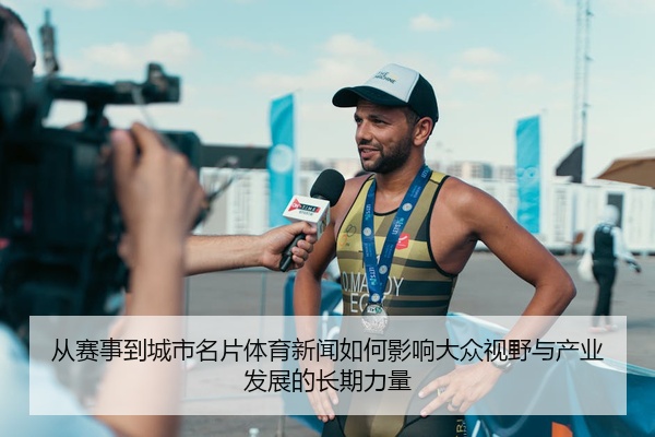 从赛事到城市名片体育新闻如何影响大众视野与产业发展的长期力量