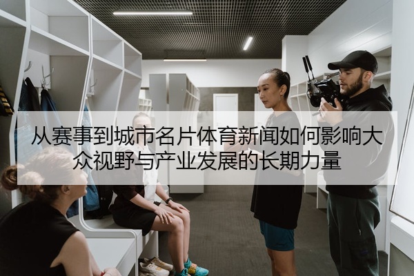 从赛事到城市名片体育新闻如何影响大众视野与产业发展的长期力量