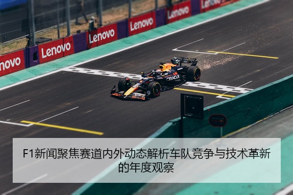 F1新闻聚焦赛道内外动态解析车队竞争与技术革新的年度观察