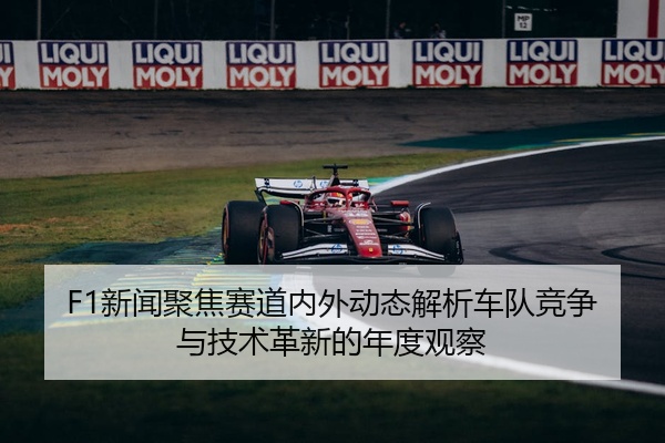 F1新闻聚焦赛道内外动态解析车队竞争与技术革新的年度观察