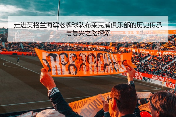 走进英格兰海滨老牌球队布莱克浦俱乐部的历史传承与复兴之路探索