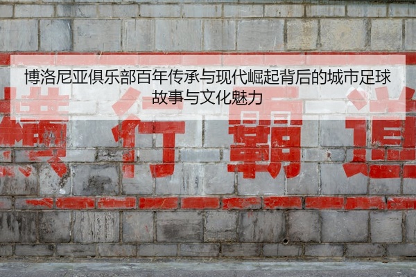博洛尼亚俱乐部百年传承与现代崛起背后的城市足球故事与文化魅力
