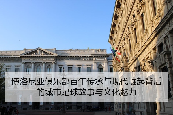博洛尼亚俱乐部百年传承与现代崛起背后的城市足球故事与文化魅力
