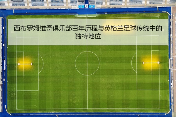 西布罗姆维奇俱乐部百年历程与英格兰足球传统中的独特地位