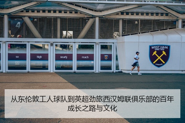 从东伦敦工人球队到英超劲旅西汉姆联俱乐部的百年成长之路与文化