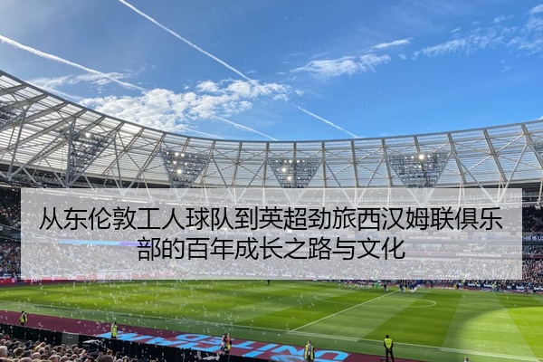 从东伦敦工人球队到英超劲旅西汉姆联俱乐部的百年成长之路与文化