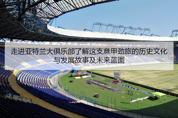 走进亚特兰大俱乐部了解这支意甲劲旅的历史文化与发展故事及未来蓝图