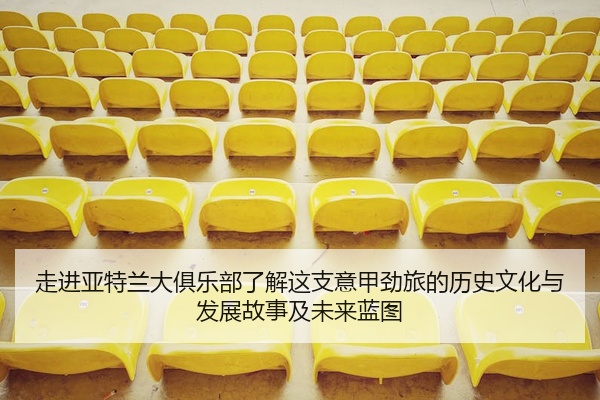 走进亚特兰大俱乐部了解这支意甲劲旅的历史文化与发展故事及未来蓝图