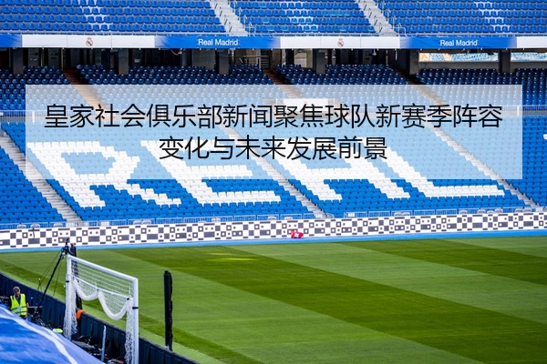 皇家社会俱乐部新闻聚焦球队新赛季阵容变化与未来发展前景