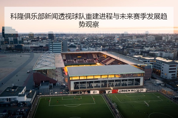 科隆俱乐部新闻透视球队重建进程与未来赛季发展趋势观察