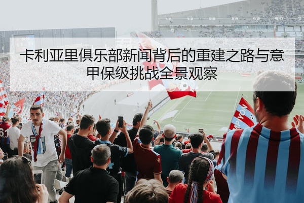 卡利亚里俱乐部新闻背后的重建之路与意甲保级挑战全景观察