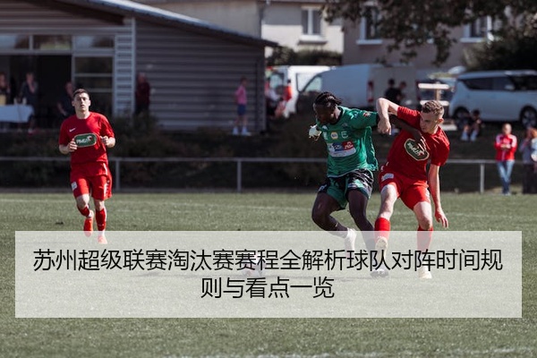 苏州超级联赛淘汰赛赛程全解析球队对阵时间规则与看点一览