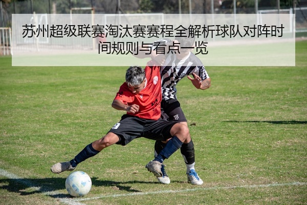 苏州超级联赛淘汰赛赛程全解析球队对阵时间规则与看点一览
