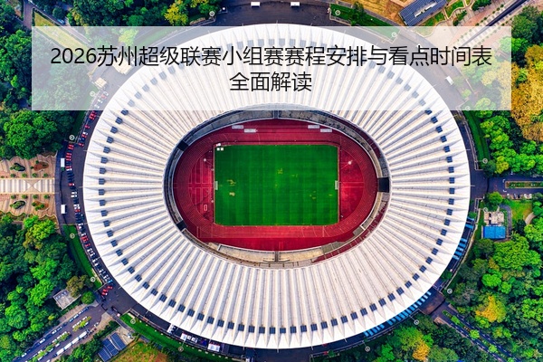 2026苏州超级联赛小组赛赛程安排与看点时间表全面解读