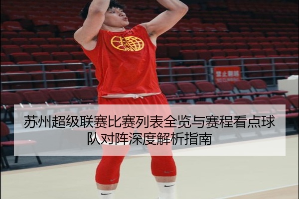 苏州超级联赛比赛列表全览与赛程看点球队对阵深度解析指南