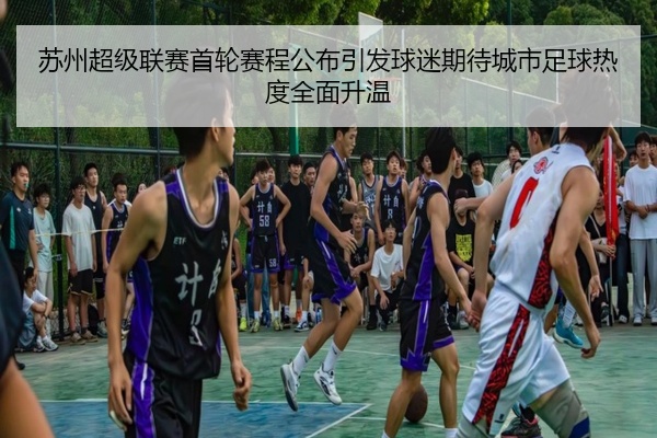 苏州超级联赛首轮赛程公布引发球迷期待城市足球热度全面升温