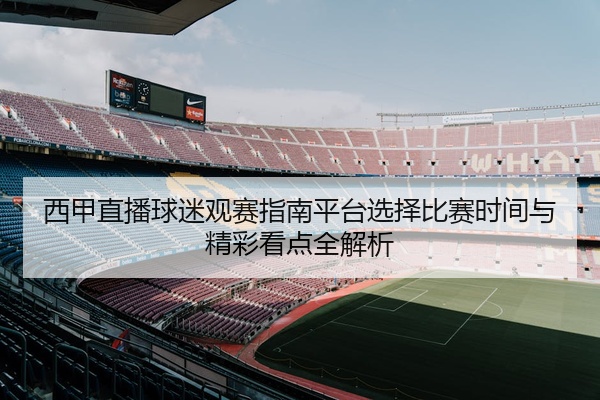 西甲直播球迷观赛指南平台选择比赛时间与精彩看点全解析