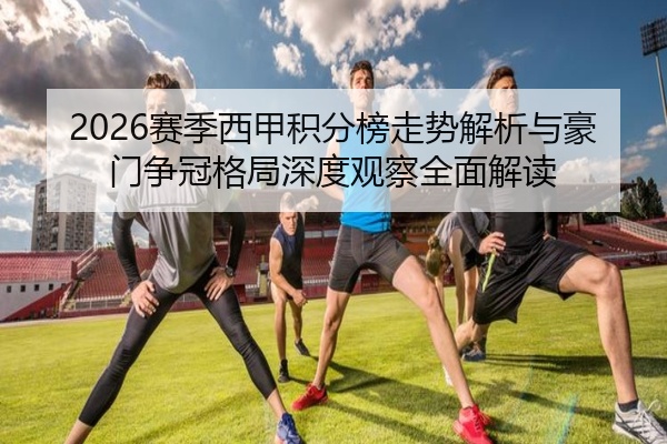 2026赛季西甲积分榜走势解析与豪门争冠格局深度观察全面解读